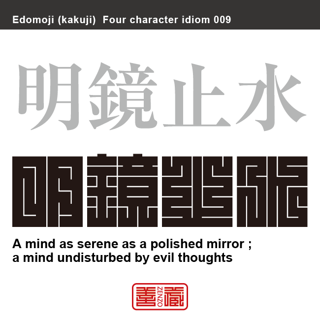 明鏡止水　めいきょう-しすい　何の邪念もなく清らかで心が澄みきった心境のこと。落ち着いた心。