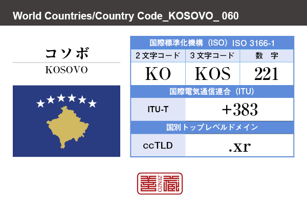 国名：コソボ/KOSOVO　国際標準化機構 ISO 3166-1 [ 2文字コード：KO , 3文字コード：KOS , 数字：221 ]　国際電気通信連合 ITU-T：+383　国別トップレベルドメイン ccTLD：.xr