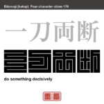 一刀両断　いっとうりょうだん　物事を思い切って処理するたとえ。また、物事をためらわずにきっぱり決断するたとえ。　有名なことわざや四字熟語の漢字を角字で表現してみました。熟語の意味も簡単に解説しています。