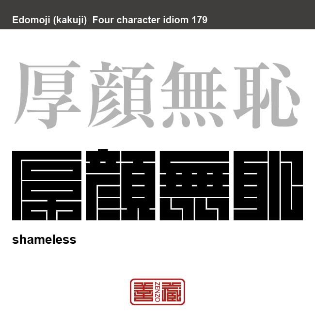 厚顔無恥　こうがんむち　図々しい者、厚かましく、恥知らずな者のこと。　有名なことわざや四字熟語の漢字を角字で表現してみました。熟語の意味も簡単に解説しています。