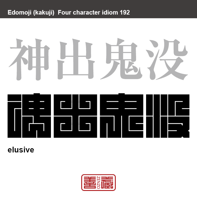 神出鬼没　しんしゅつきぼつ　自由自在に素早く現れたり、隠れたりすること。きわめて巧妙に出没し、居場所などの特定が困難なこと。　有名なことわざや四字熟語の漢字を角字で表現してみました。熟語の意味も簡単に解説しています。