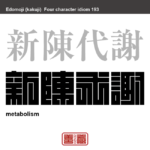 新陳代謝　しんちんたいしゃ　古いものが、新しいものに入れ代わること。また、生物が生命持続のために、体内に必要なものを取り入れ、不必要なものを排出する作用のこと。　有名なことわざや四字熟語の漢字を角字で表現してみました。熟語の意味も簡単に解説しています。