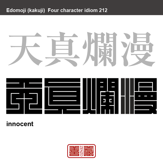 天真爛漫　てんしんらんまん　無邪気で明るい様。純真そのもので、思う通りにふるまうこと。　有名なことわざや四字熟語の漢字を角字で表現してみました。熟語の意味も簡単に解説しています。