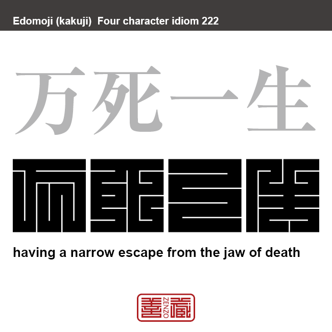 万死一生　ばんしいっしょう　必死の覚悟を決めて事に当たること。死を避けがたい危険な瀬戸際で、かろうじて助かること。　有名なことわざや四字熟語の漢字を角字で表現してみました。熟語の意味も簡単に解説しています。