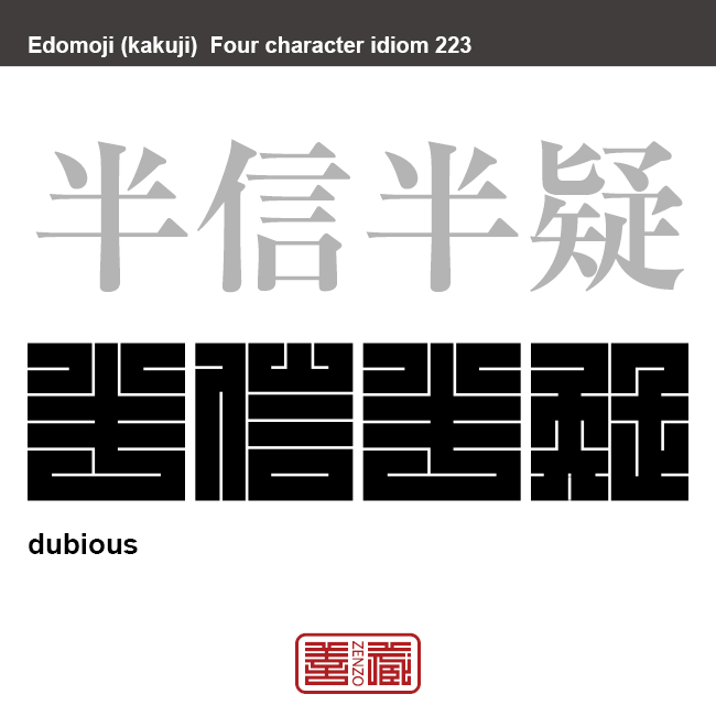 半信半疑　はんしんはんぎ　半分は信じているが、半分は疑っている状態。　有名なことわざや四字熟語の漢字を角字で表現してみました。熟語の意味も簡単に解説しています。