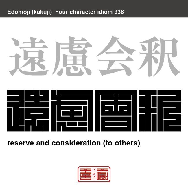遠慮会釈　えんりょえしゃく　相手を思いやる心。一般的には「遠慮会釈もない」と否定的に使うことが多い。　有名なことわざや四字熟語の漢字を角字で表現してみました。熟語の意味も簡単に解説しています。