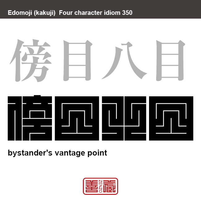 岡目八目 傍目八目　おかめはちもく　端から見物している者のほうが、当事者よりもかえって物事の真相や得失がよくわかること。　有名なことわざや四字熟語の漢字を角字で表現してみました。熟語の意味も簡単に解説しています。