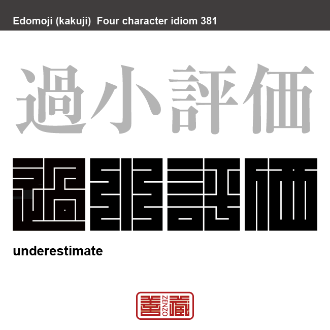 過小評価　かしょうひょうか　物事を実際よりも低く見積もったり評価したりすること。みくびること。　有名なことわざや四字熟語の漢字を角字で表現してみました。熟語の意味も簡単に解説しています