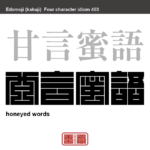 甘言蜜語　かんげんみつご　蜜のように甘い言葉。聞いて快く感じる言葉。人にへつらうような話や勧誘の言葉。　有名なことわざや四字熟語の漢字を角字で表現してみました。熟語の意味も簡単に解説しています