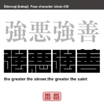 強悪強善　きょうあくきょうぜん　悪人であればあるほど悔い改めた時にものすごい善人になること。また、悪に精通したものは、善にも精通しているという意　有名なことわざや四字熟語の漢字を角字で表現してみました。熟語の意味も簡単に解説しています
