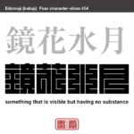 鏡花水月　きょうかすいげつ　目には見えながら手にとることのできない物のたとえ。また、ただ感じとったり悟ったりすることによって把握される物事のたとえ　有名なことわざや四字熟語の漢字を角字で表現してみました。熟語の意味も簡単に解説しています