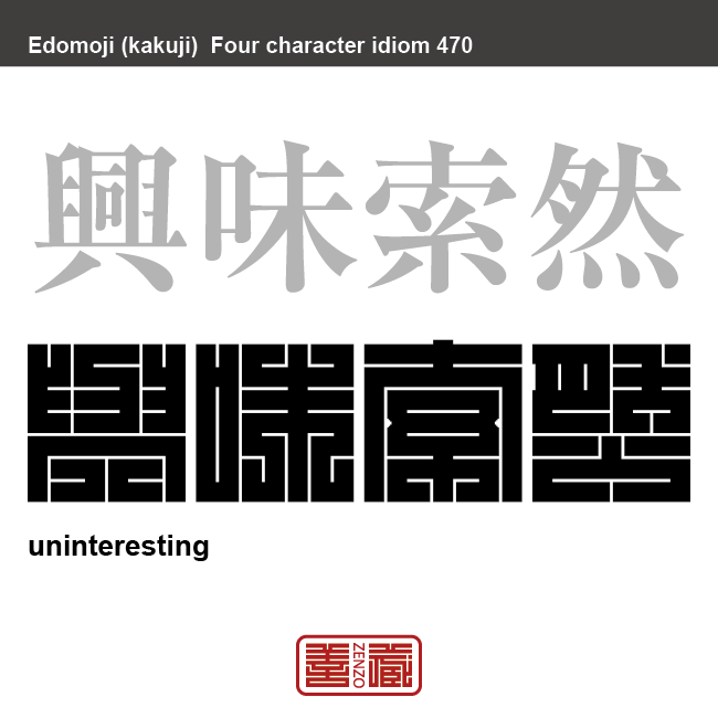 興味索然 きょうみさくぜん 興味が薄れていくさま。関心がなくなりおもしろくないさま。また、おもしろ味のないさま 有名なことわざや四字熟語の漢字を角字で表現してみました。熟語の意味も簡単に解説しています