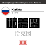 キャフタ　Kiakhta　恰克図　ロシア　ロシア連邦　角字で世界の都市名・地域名、漢字表記　世界各国の都市名・地域名の漢字表記を、角字でデザインしてみました。使用されている漢字のコードも（）内に併記してあります。