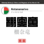 アンタナナリボ（旧名：タナナリブ）　Antananarivo　棚奈竜　マダガスカル　マダガスカル共和国　角字で世界の都市名・地域名、漢字表記　世界各国の都市名・地域名の漢字表記を、角字でデザインしてみました。使用されている漢字のコードも（）内に併記してあります。